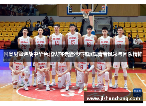 国奥男篮迎战中华台北队期待激烈对抗展现青春风采与团队精神