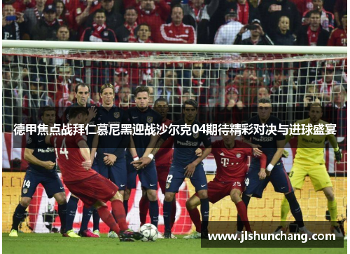 德甲焦点战拜仁慕尼黑迎战沙尔克04期待精彩对决与进球盛宴