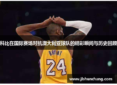 科比在国际赛场对抗澳大利亚球队的精彩瞬间与历史回顾