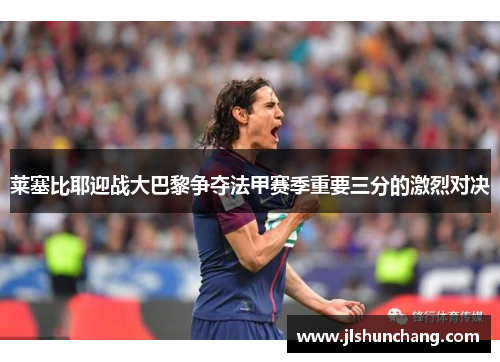 莱塞比耶迎战大巴黎争夺法甲赛季重要三分的激烈对决