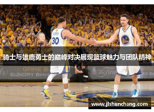 骑士与雄鹿勇士的巅峰对决展现篮球魅力与团队精神