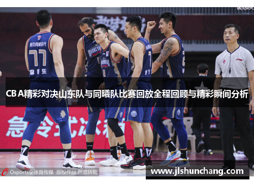 CBA精彩对决山东队与同曦队比赛回放全程回顾与精彩瞬间分析