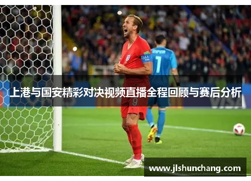 上港与国安精彩对决视频直播全程回顾与赛后分析