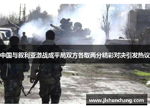 中国与叙利亚激战成平局双方各取两分精彩对决引发热议