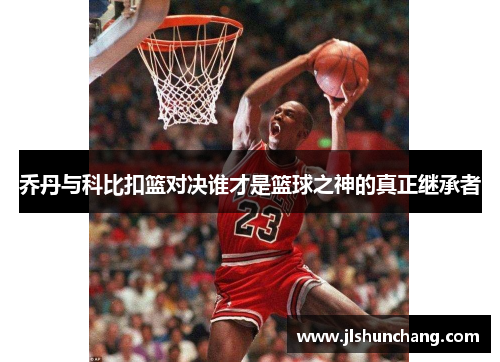乔丹与科比扣篮对决谁才是篮球之神的真正继承者