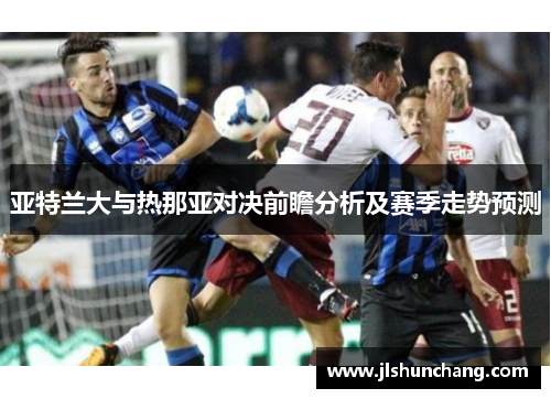 亚特兰大与热那亚对决前瞻分析及赛季走势预测