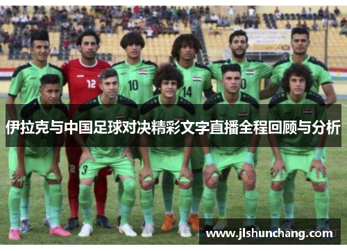 伊拉克与中国足球对决精彩文字直播全程回顾与分析
