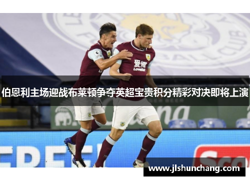 伯恩利主场迎战布莱顿争夺英超宝贵积分精彩对决即将上演