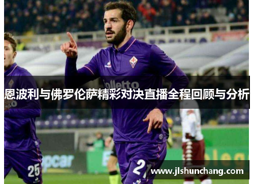 恩波利与佛罗伦萨精彩对决直播全程回顾与分析