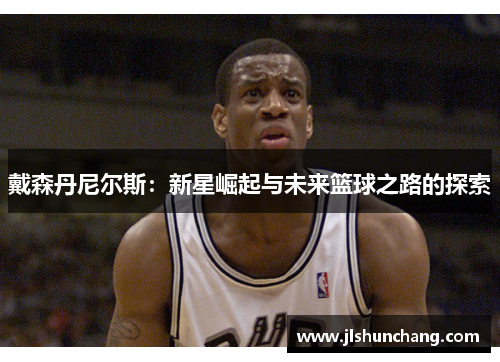 戴森丹尼尔斯：新星崛起与未来篮球之路的探索