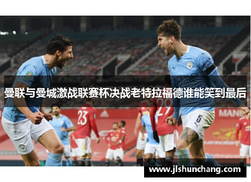 曼联与曼城激战联赛杯决战老特拉福德谁能笑到最后